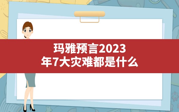 玛雅预言2023年7大灾难都是什么 - 一测网