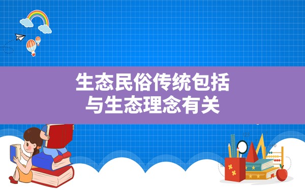 生态民俗传统包括,与生态理念有关的民俗和传统文化 - 一测网