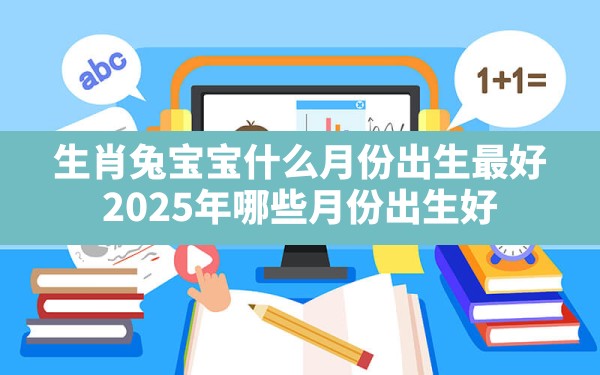 生肖兔宝宝什么月份出生最好(2025年哪些月份出生好) - 一测网