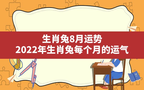 生肖兔8月运势,2022年生肖兔每个月的运气 - 一测网