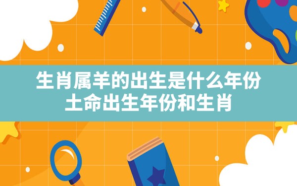 生肖属羊的出生是什么年份,土命出生年份和生肖 - 一测网