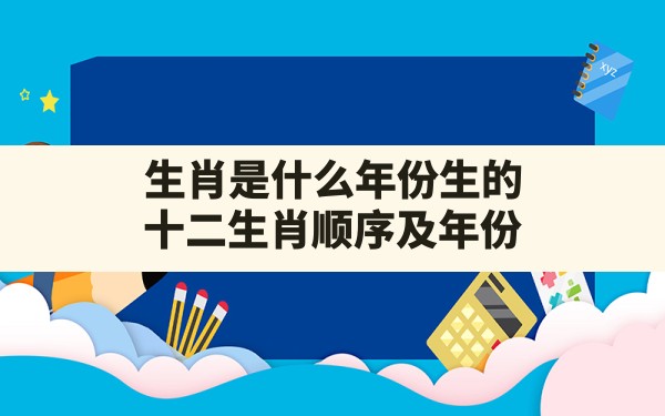 生肖是什么年份生的,十二生肖顺序及年份 - 一测网