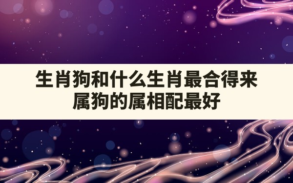 生肖狗和什么生肖最合得来,属狗的属相配最好 - 一测网