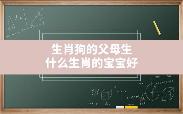 生肖狗的父母生什么生肖的宝宝好(父母属相都是狗宝宝属相什么最和)