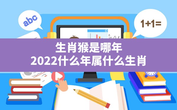 生肖猴是哪年,2022什么年属什么生肖 - 一测网