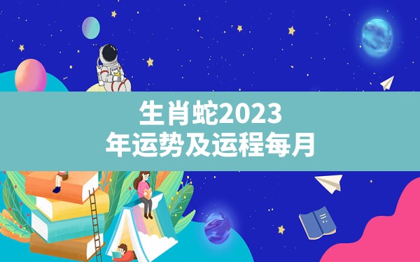 生肖蛇2023年运势及运程每月 - 一测网