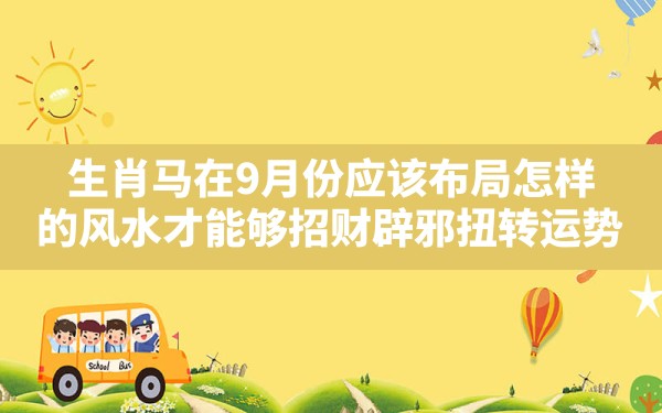 生肖马在9月份应该布局怎样的风水才能够招财辟邪扭转运势？