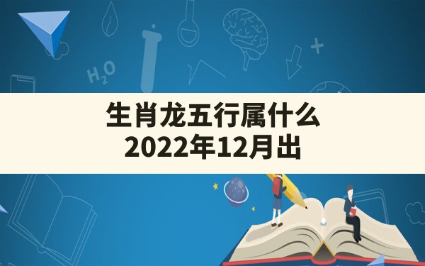 生肖龙五行属什么,2022年12月出生的虎宝宝五行缺什么 - 一测网