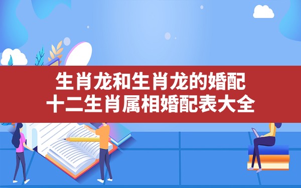 生肖龙和生肖龙的婚配,十二生肖属相婚配表大全 - 一测网