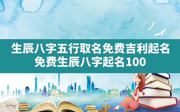 生辰八字五行取名免费吉利起名,免费生辰八字起名100分免费自动取名100分 - 一测网