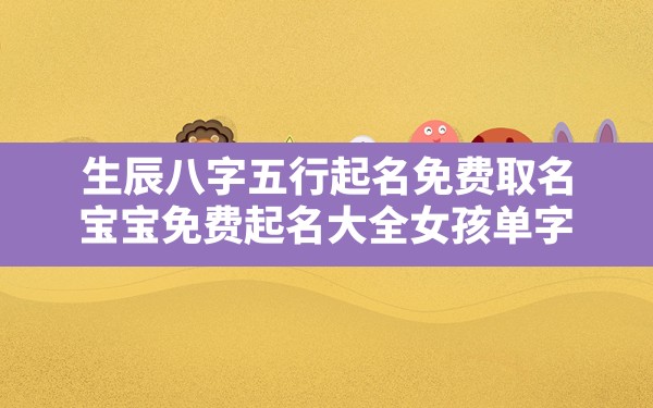 生辰八字五行起名免费取名,宝宝免费起名大全女孩单字 - 一测网