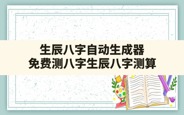 生辰八字自动生成器,免费测八字生辰八字测算 - 一测网