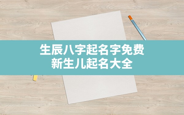 生辰八字起名字免费,新生儿起名大全免费取名2022 - 一测网