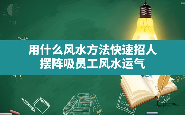 用什么风水方法快速招人,摆阵吸员工风水运气 - 一测网