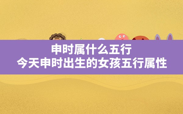 申时属什么五行,今天申时出生的女孩五行属性 - 一测网