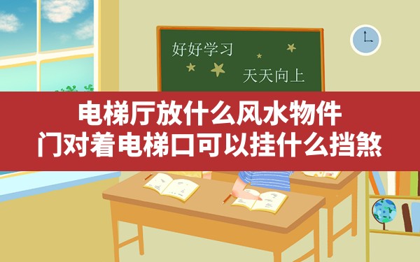 电梯厅放什么风水物件,门对着电梯口可以挂什么挡煞 - 一测网