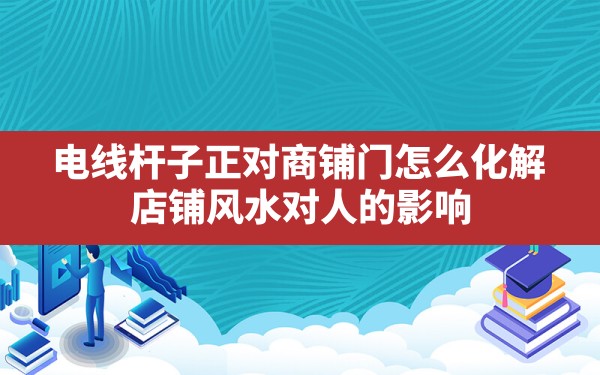 电线杆子正对商铺门怎么化解,店铺风水对人的影响 - 一测网