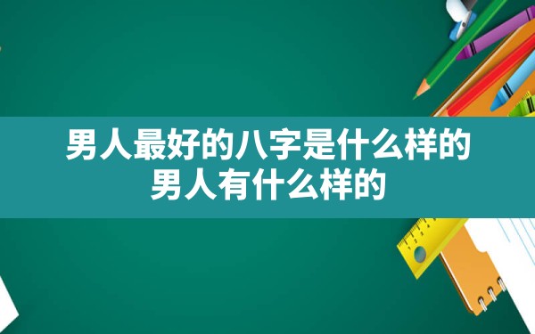 男人最好的八字是什么样的(男人有什么样的八字会大富大贵呢)