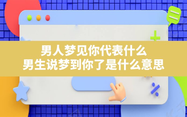 男人梦见你代表什么,男生说梦到你了是什么意思 - 一测网