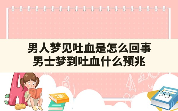 男人梦见吐血是怎么回事,男士梦到吐血什么预兆 - 一测网