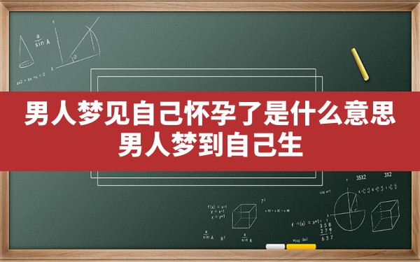 男人梦见自己怀孕了是什么意思,男人梦到自己生孩子了是什么预兆 - 一测网