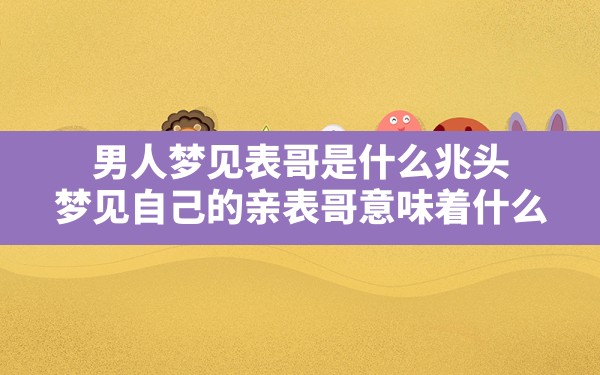 男人梦见表哥是什么兆头,梦见自己的亲表哥意味着什么 - 一测网