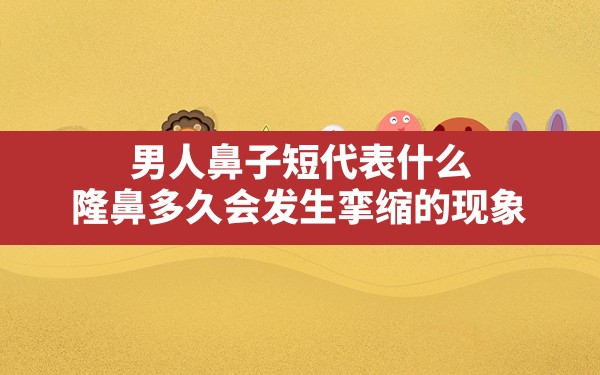 男人鼻子短代表什么,隆鼻多久会发生挛缩的现象 - 一测网