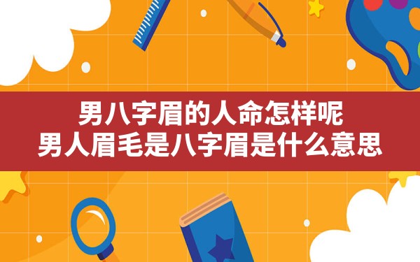 男八字眉的人命怎样呢,男人眉毛是八字眉是什么意思 - 一测网