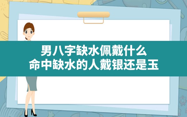 男八字缺水佩戴什么,命中缺水的人戴银还是玉 - 一测网