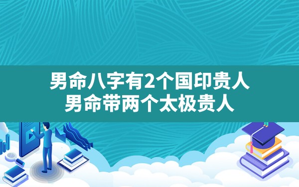 男命八字有2个国印贵人,男命带两个太极贵人 - 一测网