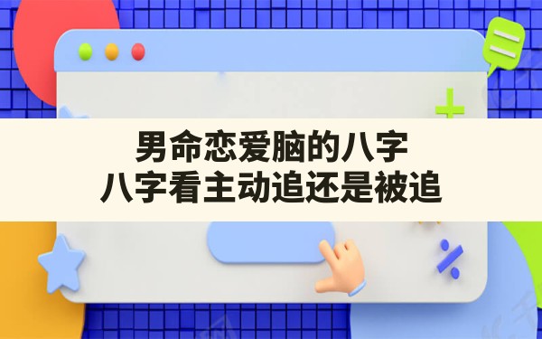 男命恋爱脑的八字,八字看主动追还是被追 - 一测网