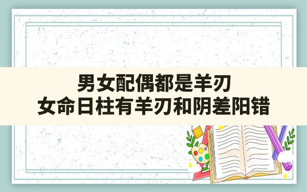 男女配偶都是羊刃,女命日柱有羊刃和阴差阳错