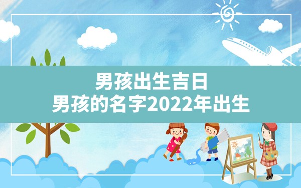 男孩出生吉日,男孩的名字2022年出生 - 一测网