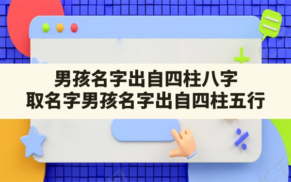 男孩名字出自四柱八字(取名字男孩名字出自四柱五行) - 一测网