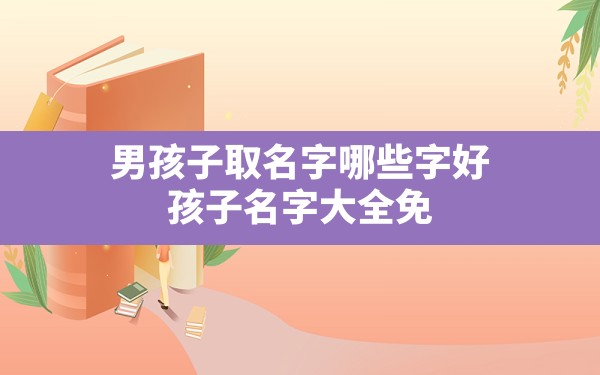 男孩子取名字哪些字好,孩子名字大全免费2022年男孩 - 一测网