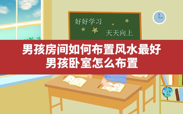 男孩房间如何布置风水最好,男孩卧室怎么布置 - 一测网