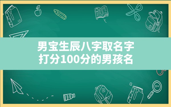 男宝生辰八字取名字,打分100分的男孩名 - 一测网