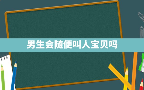 男生会随便叫人宝贝吗 - 一测网