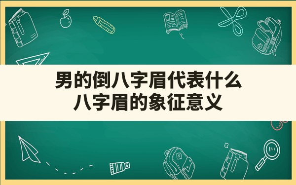 男的倒八字眉代表什么(八字眉的象征意义) - 一测网