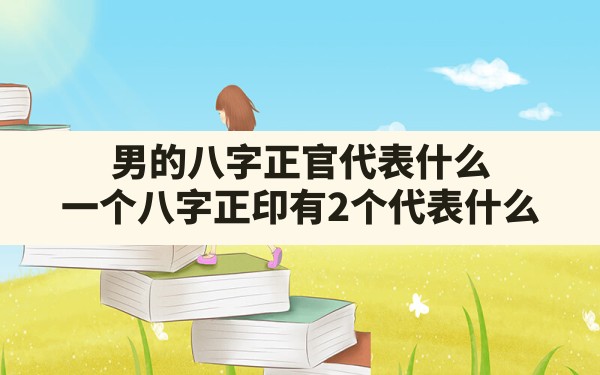 男的八字正官代表什么,一个八字正印有2个代表什么 - 一测网