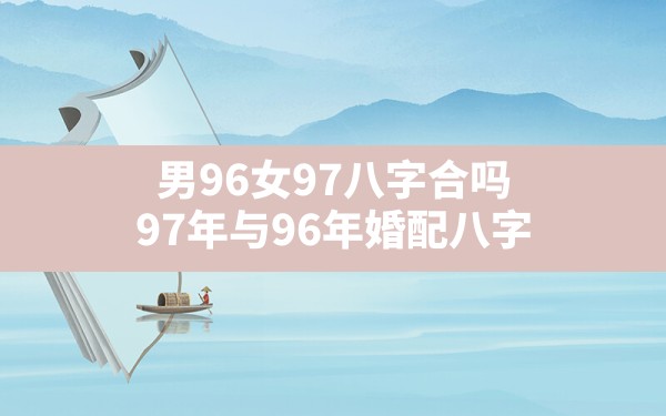 男96女97八字合吗,97年与96年婚配八字 - 一测网