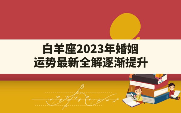 白羊座2023年婚姻运势最新全解逐渐提升？ - 一测网