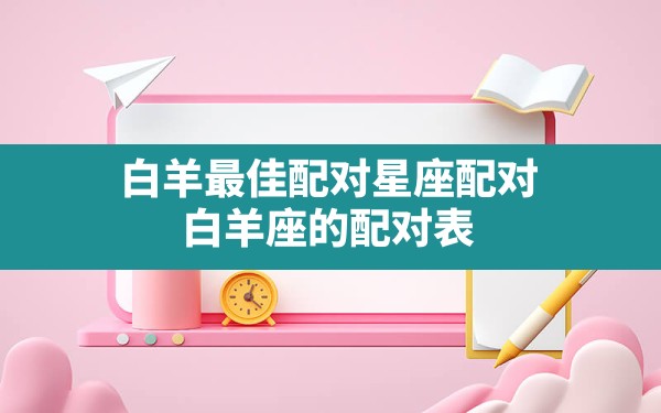 白羊最佳配对星座配对,白羊座的配对表 - 一测网