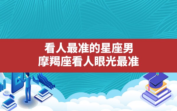 看人最准的星座男,摩羯座看人眼光最准 - 一测网