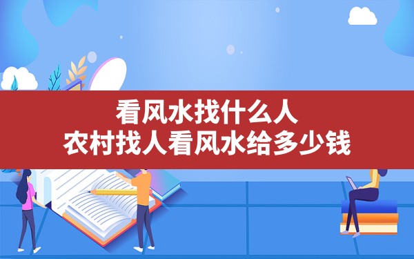 看风水找什么人,农村找人看风水给多少钱 - 一测网