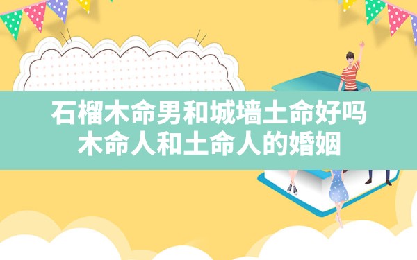 石榴木命男和城墙土命好吗_木命人和土命人的婚姻 - 一测网