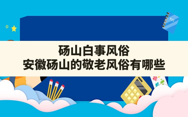 砀山白事风俗,安徽砀山的敬老风俗有哪些 - 一测网