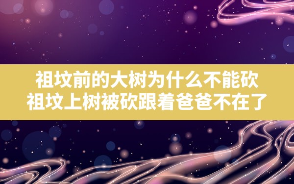 祖坟前的大树为什么不能砍,祖坟上树被砍跟着爸爸不在了 - 一测网