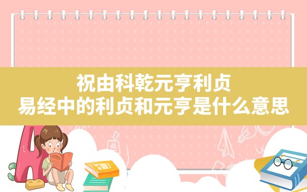 祝由科乾元亨利贞,易经中的利贞和元亨是什么意思 - 一测网