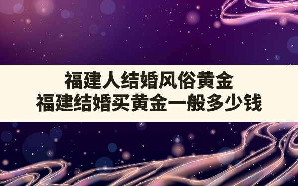 福建人结婚风俗黄金,福建结婚买黄金一般多少钱 - 一测网